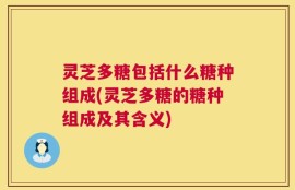 灵芝多糖包括什么糖种组成(灵芝多糖的糖种组成及其含义)