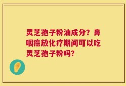 灵芝孢子粉油成分？鼻咽癌放化疗期间可以吃灵芝孢子粉吗？