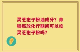 灵芝孢子粉油成分？鼻咽癌放化疗期间可以吃灵芝孢子粉吗？