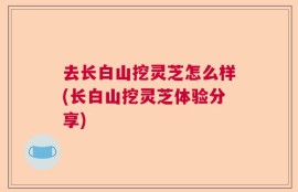 去长白山挖灵芝怎么样(长白山挖灵芝体验分享)