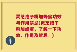 灵芝孢子粉加蜂蜜功效与作用禁忌(灵芝孢子粉加蜂蜜，了解一下功效、作用及禁忌。)