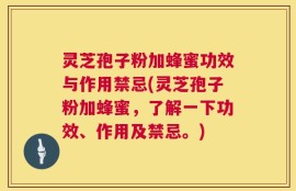 灵芝孢子粉加蜂蜜功效与作用禁忌(灵芝孢子粉加蜂蜜，了解一下功效、作用及禁忌。)