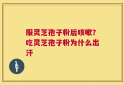 服灵芝孢子粉后咳嗽？吃灵芝孢子粉为什么出汗