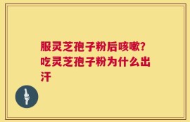 服灵芝孢子粉后咳嗽？吃灵芝孢子粉为什么出汗