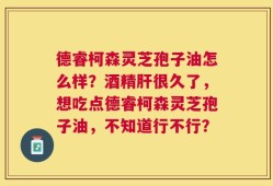 德睿柯森灵芝孢子油怎么样？酒精肝很久了，想吃点德睿柯森灵芝孢子油，不知道行不行？