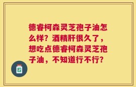 德睿柯森灵芝孢子油怎么样？酒精肝很久了，想吃点德睿柯森灵芝孢子油，不知道行不行？