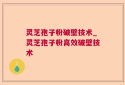 灵芝孢子粉破壁技术_灵芝孢子粉高效破壁技术