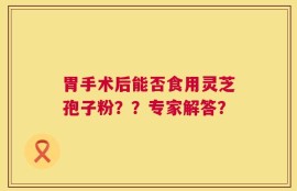 胃手术后能否食用灵芝孢子粉？？专家解答？