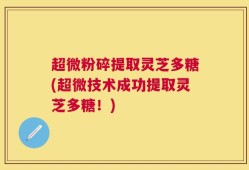 超微粉碎提取灵芝多糖(超微技术成功提取灵芝多糖！)