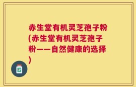 赤生堂有机灵芝孢子粉(赤生堂有机灵芝孢子粉——自然健康的选择)