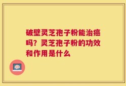 破壁灵芝孢子粉能治癌吗？灵芝孢子粉的功效和作用是什么