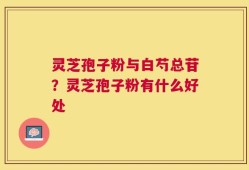 灵芝孢子粉与白芍总苷？灵芝孢子粉有什么好处