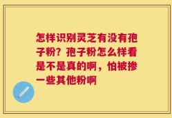 怎样识别灵芝有没有孢子粉？孢子粉怎么样看是不是真的啊，怕被掺一些其他粉啊