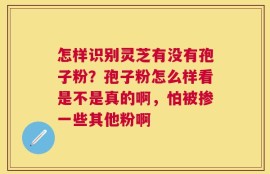 怎样识别灵芝有没有孢子粉？孢子粉怎么样看是不是真的啊，怕被掺一些其他粉啊