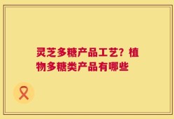 灵芝多糖产品工艺？植物多糖类产品有哪些