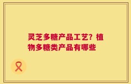 灵芝多糖产品工艺？植物多糖类产品有哪些