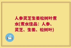 人参灵芝生姜松树叶煮水(煮水佳品：人参、灵芝、生姜、松树叶)