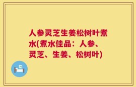 人参灵芝生姜松树叶煮水(煮水佳品：人参、灵芝、生姜、松树叶)