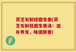 灵芝石斛桂圆生姜(灵芝石斛桂圆生姜汤：滋补养生，味道醇香)