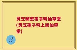 灵芝破壁孢子粉仙草堂(灵芝孢子粉上架仙草堂)