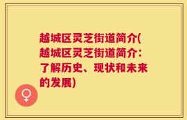 越城区灵芝街道简介(越城区灵芝街道简介：了解历史、现状和未来的发展)