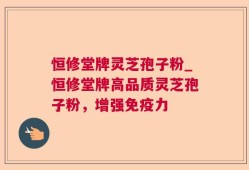 恒修堂牌灵芝孢子粉_恒修堂牌高品质灵芝孢子粉，增强免疫力