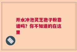 开水冲泡灵芝孢子粉靠谱吗？你不知道的在这里