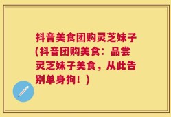 抖音美食团购灵芝妹子(抖音团购美食：品尝灵芝妹子美食，从此告别单身狗！)