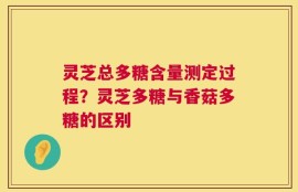 灵芝总多糖含量测定过程？灵芝多糖与香菇多糖的区别