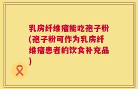 乳房纤维瘤能吃孢子粉(孢子粉可作为乳房纤维瘤患者的饮食补充品)