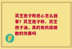 灵芝孢子粉恶心怎么回事？灵芝孢子粉、灵芝孢子油，真的有抗癌细胞的效果吗