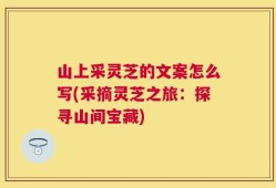 山上采灵芝的文案怎么写(采摘灵芝之旅：探寻山间宝藏)