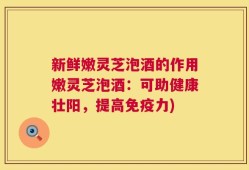 新鲜嫩灵芝泡酒的作用嫩灵芝泡酒：可助健康壮阳，提高免疫力)
