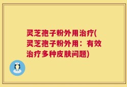 灵芝孢子粉外用治疗(灵芝孢子粉外用：有效治疗多种皮肤问题)