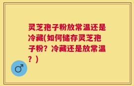 灵芝孢子粉放常温还是冷藏(如何储存灵芝孢子粉？冷藏还是放常温？)