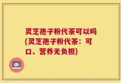 灵芝孢子粉代茶可以吗(灵芝孢子粉代茶：可口、营养无负担)