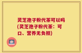灵芝孢子粉代茶可以吗(灵芝孢子粉代茶：可口、营养无负担)