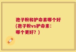 孢子粉和护命素哪个好(孢子粉vs护命素：哪个更好？)
