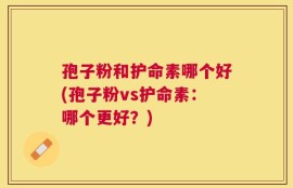 孢子粉和护命素哪个好(孢子粉vs护命素：哪个更好？)