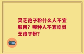灵芝孢子粉什么人不宜服用？哪种人不宜吃灵芝孢子粉？