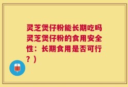 灵芝煲仔粉能长期吃吗灵芝煲仔粉的食用安全性：长期食用是否可行？)