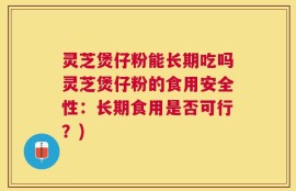 灵芝煲仔粉能长期吃吗灵芝煲仔粉的食用安全性：长期食用是否可行？)