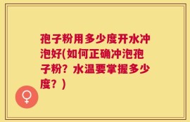 孢子粉用多少度开水冲泡好(如何正确冲泡孢子粉？水温要掌握多少度？)