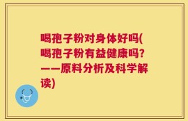 喝孢子粉对身体好吗(喝孢子粉有益健康吗？——原料分析及科学解读)