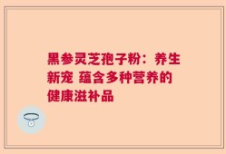 黑参灵芝孢子粉：养生新宠 蕴含多种营养的健康滋补品
