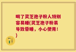 喝了灵芝孢子粉人特别容易睡(灵芝孢子粉易导致昏睡，小心使用！)