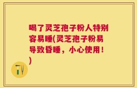 喝了灵芝孢子粉人特别容易睡(灵芝孢子粉易导致昏睡，小心使用！)