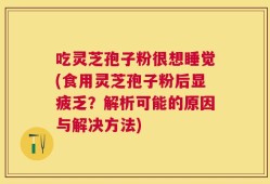 吃灵芝孢子粉很想睡觉(食用灵芝孢子粉后显疲乏？解析可能的原因与解决方法)