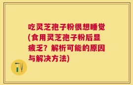 吃灵芝孢子粉很想睡觉(食用灵芝孢子粉后显疲乏？解析可能的原因与解决方法)