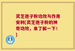 灵芝孢子粉功效与作用安利(灵芝孢子粉的神奇功效，来了解一下！)